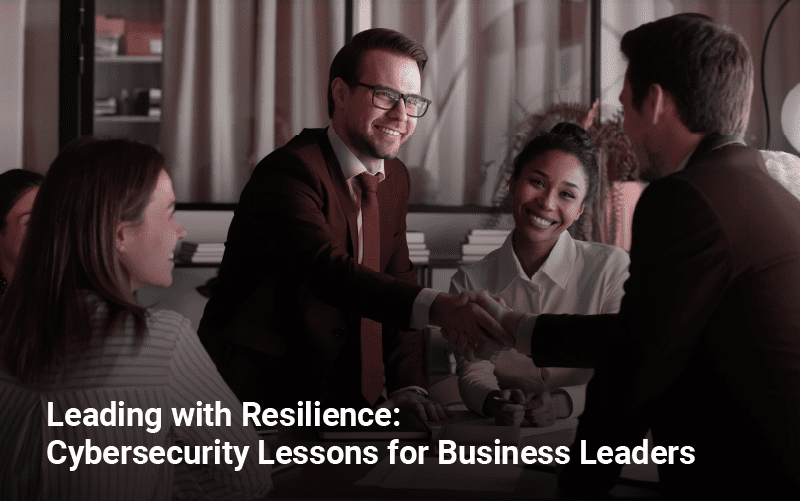 Leading with Resilience: Cybersecurity Lessons for Business Leaders